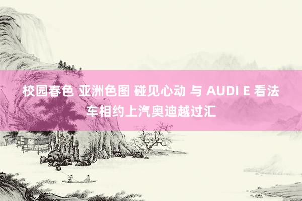 校园春色 亚洲色图 碰见心动 与 AUDI E 看法车相约上汽奥迪越过汇