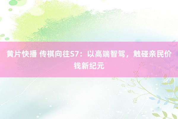 黄片快播 传祺向往S7：以高端智驾，触碰亲民价钱新纪元