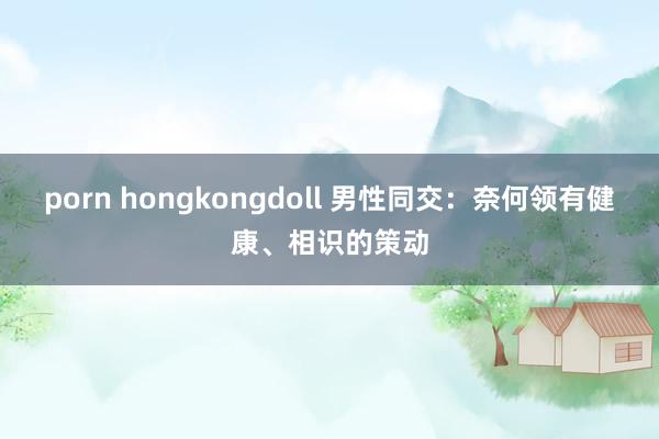 porn hongkongdoll 男性同交：奈何领有健康、相识的策动