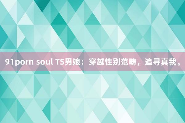 91porn soul TS男娘：穿越性别范畴，追寻真我。
