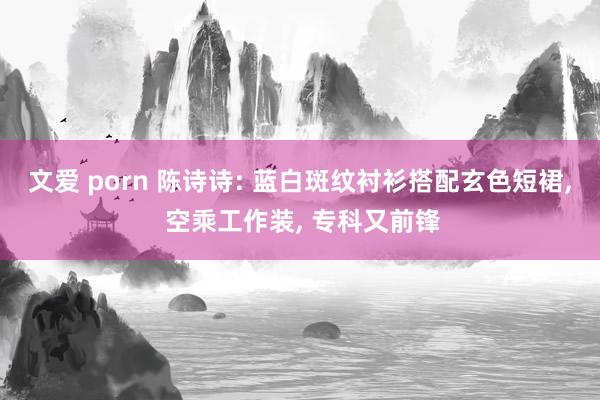 文爱 porn 陈诗诗: 蓝白斑纹衬衫搭配玄色短裙， 空乘工作装， 专科又前锋