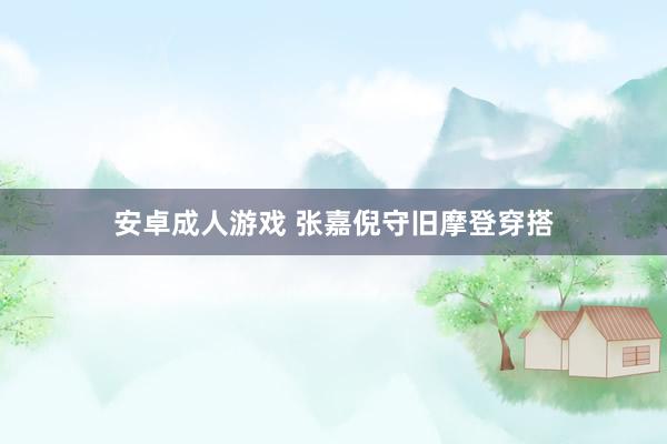 安卓成人游戏 张嘉倪守旧摩登穿搭