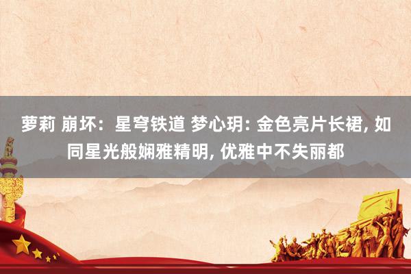 萝莉 崩坏：星穹铁道 梦心玥: 金色亮片长裙， 如同星光般娴雅精明， 优雅中不失丽都