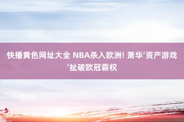 快播黄色网址大全 NBA杀入欧洲! 萧华‘资产游戏’扯破欧冠霸权
