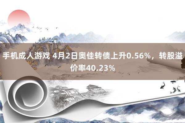手机成人游戏 4月2日奥佳转债上升0.56%，转股溢价率40.23%