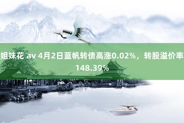 姐妹花 av 4月2日蓝帆转债高涨0.02%，转股溢价率148.39%