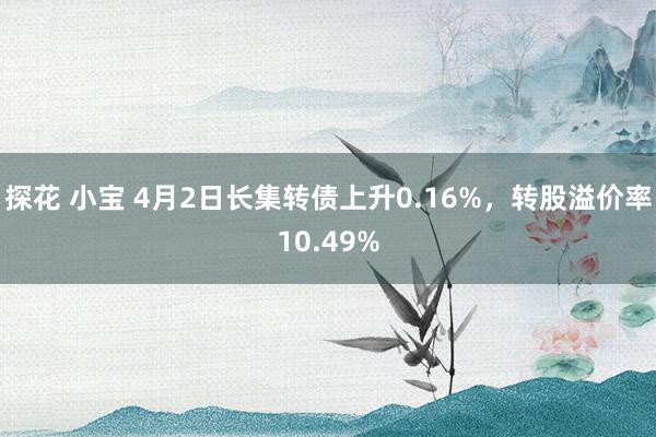 探花 小宝 4月2日长集转债上升0.16%，转股溢价率10.49%