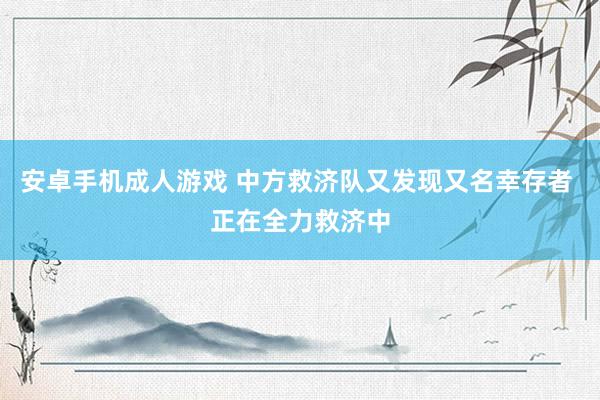 安卓手机成人游戏 中方救济队又发现又名幸存者 正在全力救济中