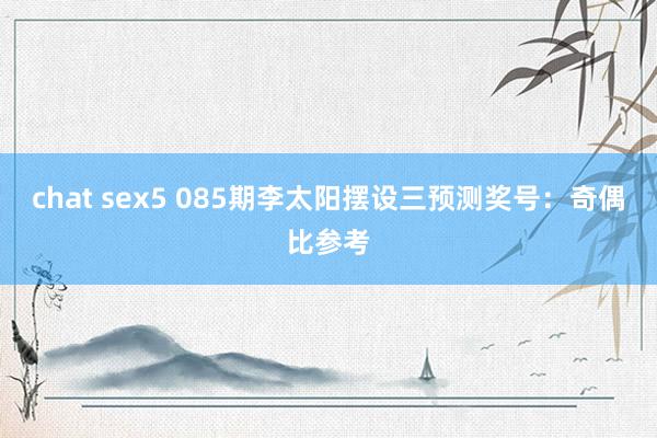 chat sex5 085期李太阳摆设三预测奖号：奇偶比参考