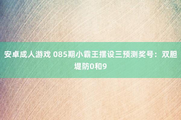 安卓成人游戏 085期小霸王摆设三预测奖号：双胆堤防0和9