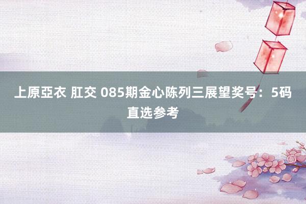 上原亞衣 肛交 085期金心陈列三展望奖号：5码直选参考