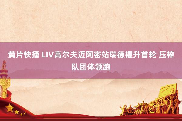 黄片快播 LIV高尔夫迈阿密站瑞德擢升首轮 压榨队团体领跑