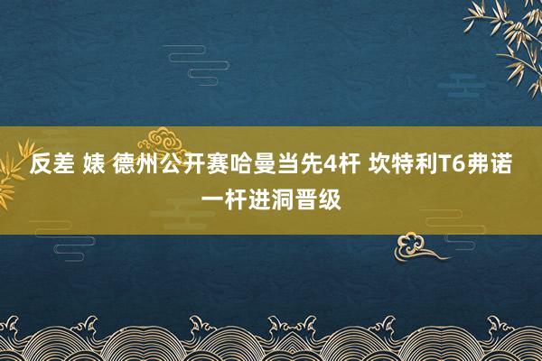反差 婊 德州公开赛哈曼当先4杆 坎特利T6弗诺一杆进洞晋级