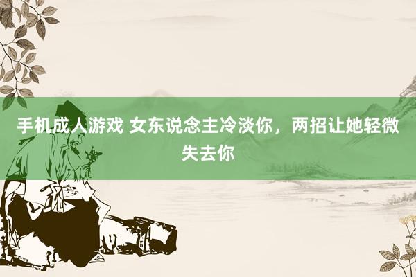 手机成人游戏 女东说念主冷淡你，两招让她轻微失去你