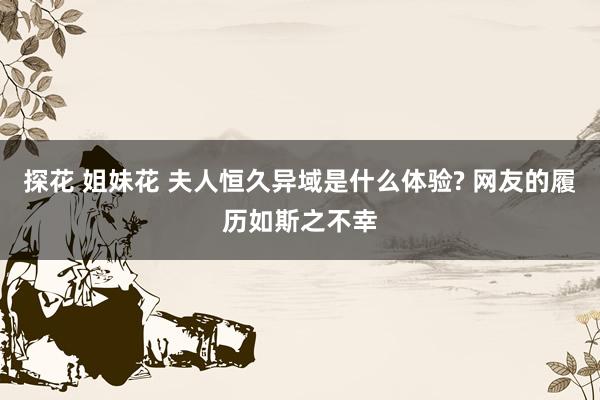 探花 姐妹花 夫人恒久异域是什么体验? 网友的履历如斯之不幸