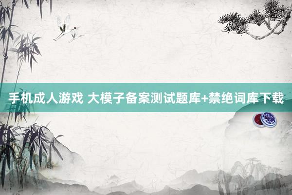 手机成人游戏 大模子备案测试题库+禁绝词库下载