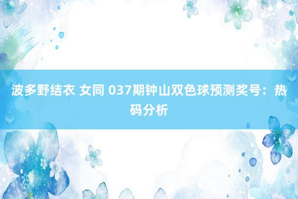 波多野结衣 女同 037期钟山双色球预测奖号：热码分析