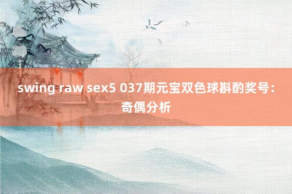 swing raw sex5 037期元宝双色球斟酌奖号：奇偶分析