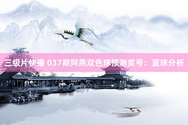 三级片快播 037期阿燕双色球预测奖号：蓝球分析