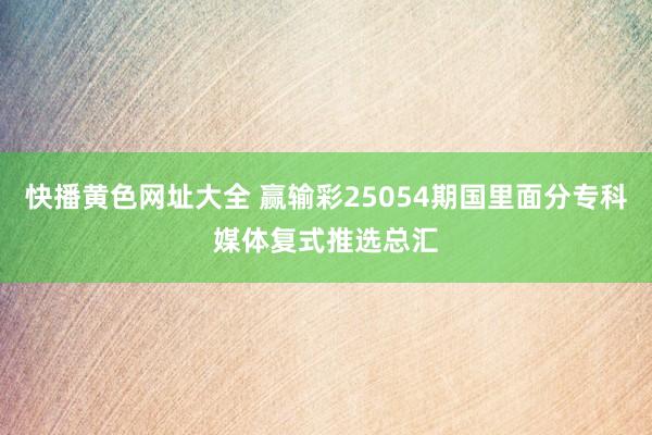 快播黄色网址大全 赢输彩25054期国里面分专科媒体复式推选总汇
