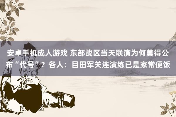 安卓手机成人游戏 东部战区当天联演为何莫得公布“代号”？各人：目田军关连演练已是家常便饭