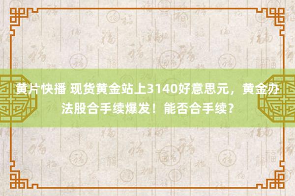 黄片快播 现货黄金站上3140好意思元，黄金办法股合手续爆发！能否合手续？