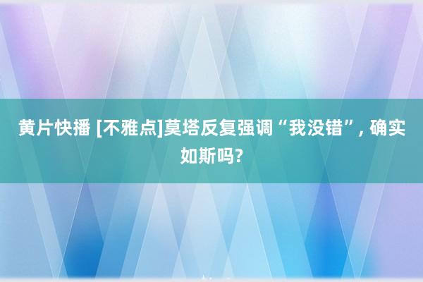 黄片快播 [不雅点]莫塔反复强调“我没错”， 确实如斯吗?