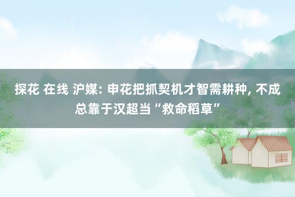 探花 在线 沪媒: 申花把抓契机才智需耕种， 不成总靠于汉超当“救命稻草”