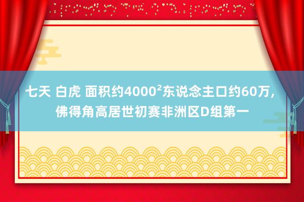 七天 白虎 面积约4000²东说念主口约60万， 佛得角高居世初赛非洲区D组第一