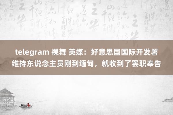 telegram 裸舞 英媒：好意思国国际开发署维持东说念主员刚到缅甸，就收到了罢职奉告