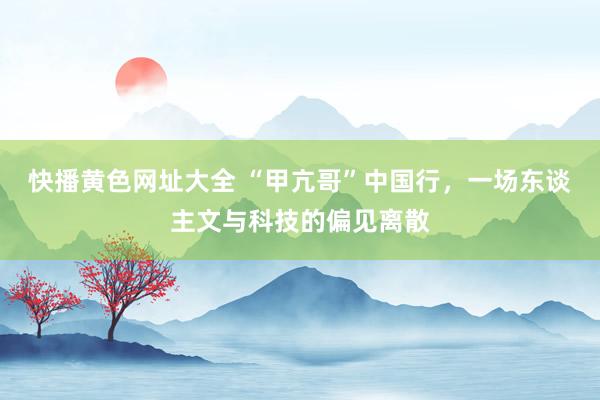 快播黄色网址大全 “甲亢哥”中国行，一场东谈主文与科技的偏见离散
