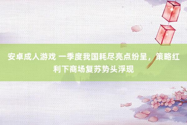 安卓成人游戏 一季度我国耗尽亮点纷呈，策略红利下商场复苏势头浮现