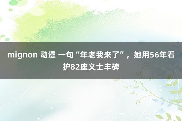 mignon 动漫 一句“年老我来了”，她用56年看护82座义士丰碑