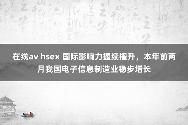 在线av hsex 国际影响力握续擢升，本年前两月我国电子信息制造业稳步增长