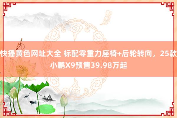 快播黄色网址大全 标配零重力座椅+后轮转向，25款小鹏X9预售39.98万起