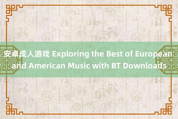 安卓成人游戏 Exploring the Best of European and American Music with BT Downloads
