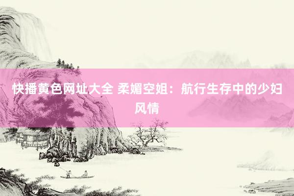 快播黄色网址大全 柔媚空姐：航行生存中的少妇风情