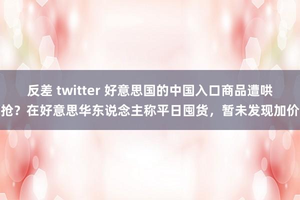 反差 twitter 好意思国的中国入口商品遭哄抢？在好意思华东说念主称平日囤货，暂未发现加价