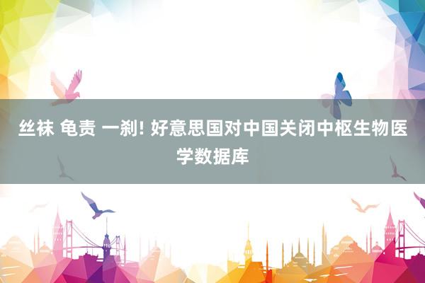 丝袜 龟责 一刹! 好意思国对中国关闭中枢生物医学数据库