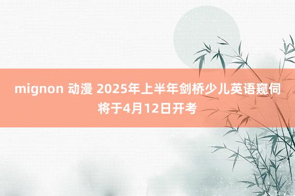 mignon 动漫 2025年上半年剑桥少儿英语窥伺将于4月12日开考