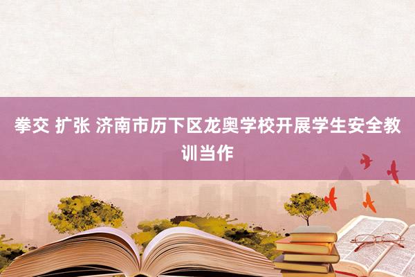 拳交 扩张 济南市历下区龙奥学校开展学生安全教训当作