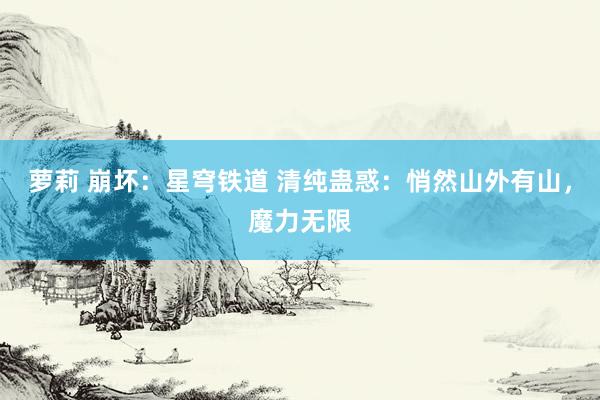 萝莉 崩坏：星穹铁道 清纯蛊惑：悄然山外有山，魔力无限