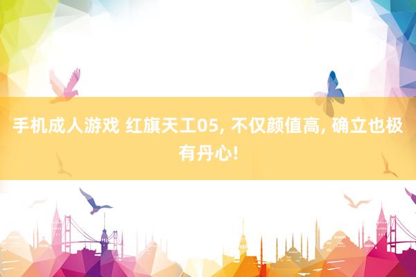 手机成人游戏 红旗天工05， 不仅颜值高， 确立也极有丹心!