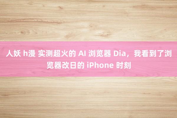 人妖 h漫 实测超火的 AI 浏览器 Dia，我看到了浏览器改日的 iPhone 时刻