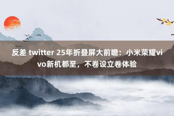 反差 twitter 25年折叠屏大前瞻：小米荣耀vivo新机都至，不卷设立卷体验