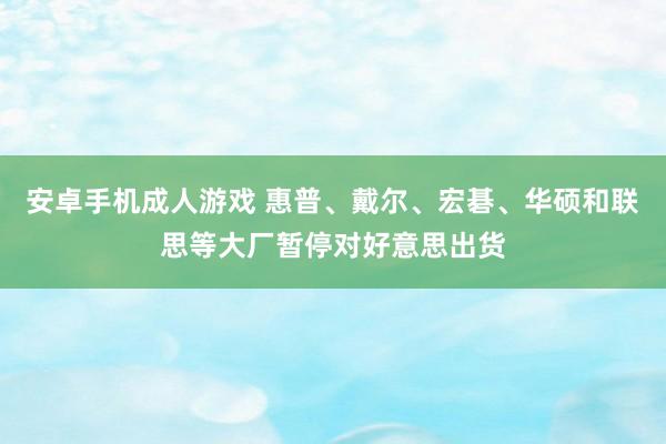 安卓手机成人游戏 惠普、戴尔、宏碁、华硕和联思等大厂暂停对好意思出货