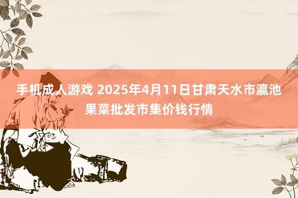 手机成人游戏 2025年4月11日甘肃天水市瀛池果菜批发市集价钱行情