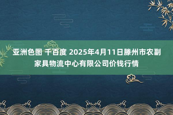 亚洲色图 千百度 2025年4月11日滕州市农副家具物流中心有限公司价钱行情