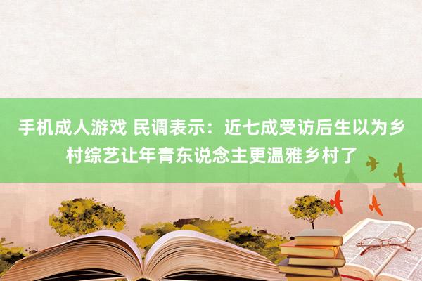 手机成人游戏 民调表示：近七成受访后生以为乡村综艺让年青东说念主更温雅乡村了