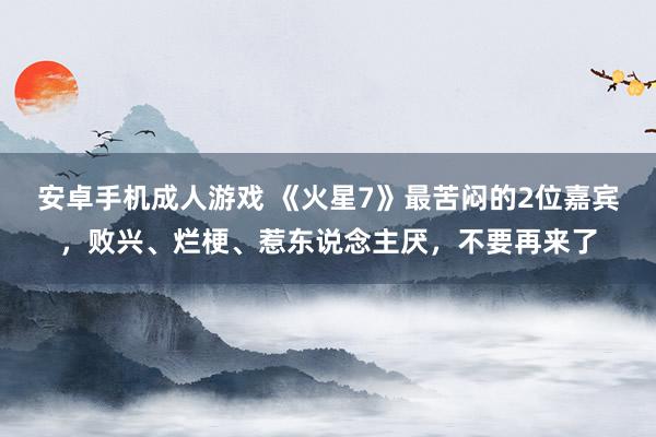 安卓手机成人游戏 《火星7》最苦闷的2位嘉宾，败兴、烂梗、惹东说念主厌，不要再来了